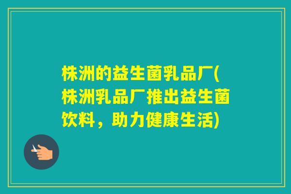 株洲的益生菌乳品厂(株洲乳品厂推出益生菌饮料，助力健康生活)