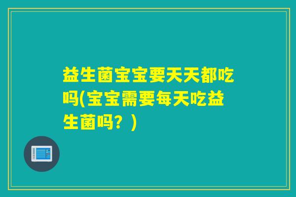 益生菌宝宝要天天都吃吗(宝宝需要每天吃益生菌吗？)
