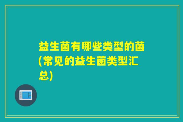 益生菌有哪些类型的菌(常见的益生菌类型汇总) 益生菌有哪些类型的菌(常见的益生菌类型汇总)