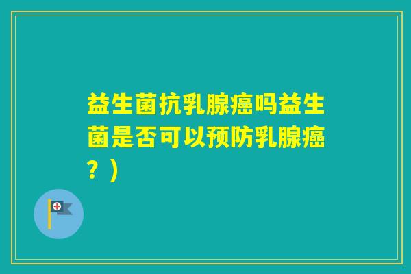 益生菌抗乳腺吗益生菌是否可以乳腺?) 益生菌抗乳腺吗益生菌是否可以乳腺?)