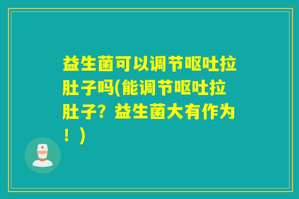 益生菌可以调节拉肚子吗(能调节拉肚子？益生菌大有作为！)