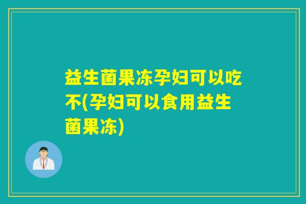 益生菌果冻孕妇可以吃不(孕妇可以食用益生菌果冻) 益生菌果冻孕妇可以吃不(孕妇可以食用益生菌果冻)