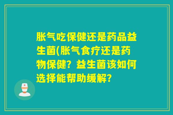 吃保健还是药品益生菌(食疗还是保健？益生菌该如何选择能帮助缓解？