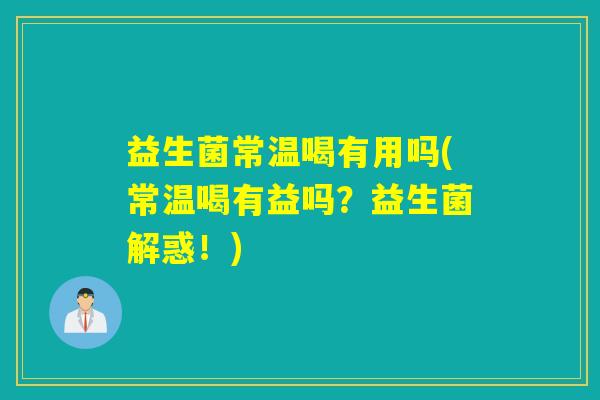 益生菌常温喝有用吗(常温喝有益吗？益生菌解惑！)