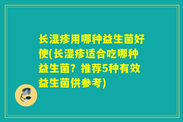 长用哪种益生菌好使(长适合吃哪种益生菌?推荐5种有效益生菌供参考) 长用哪种益生菌好使(长适合吃哪种益生菌?推荐5种有效益生菌供参考)