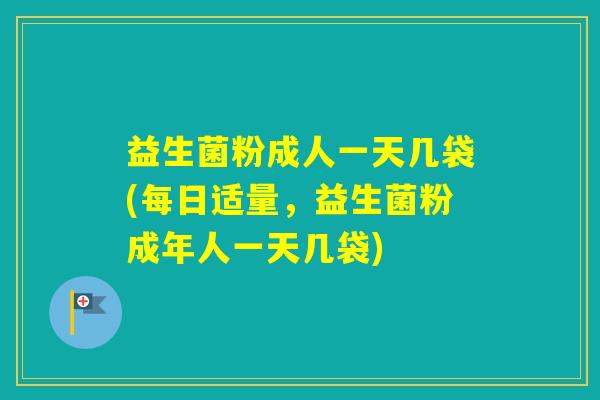 益生菌粉成人一天几袋(每日适量，益生菌粉成年人一天几袋)