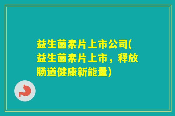 益生菌素片上市公司(益生菌素片上市，释放肠道健康新能量)