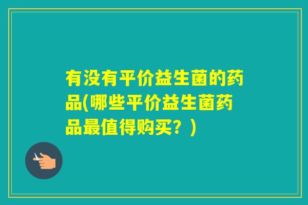 有没有平价益生菌的药品(哪些平价益生菌药品值得购买？)