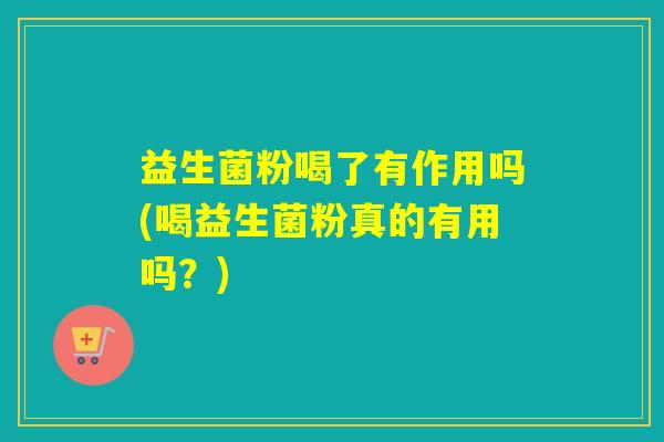 益生菌粉喝了有作用吗(喝益生菌粉真的有用吗？)