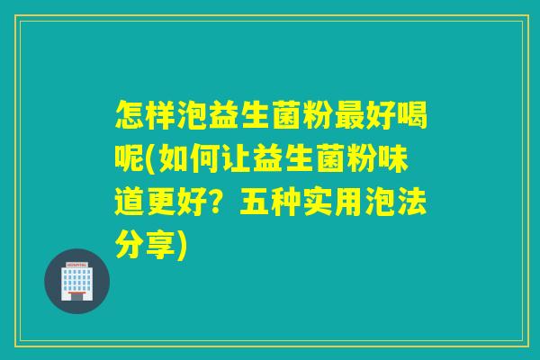 怎样泡益生菌粉好喝呢(如何让益生菌粉味道更好？五种实用泡法分享)
