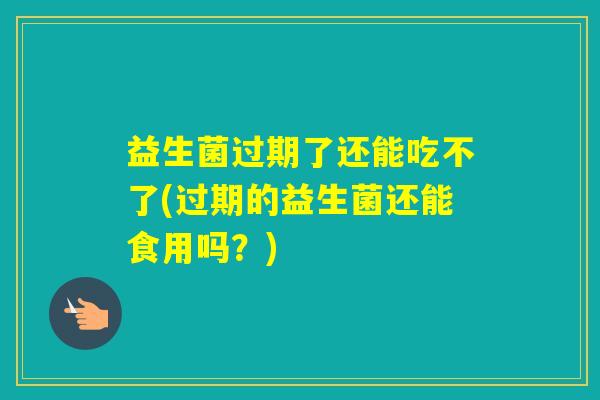 益生菌过期了还能吃不了(过期的益生菌还能食用吗？)