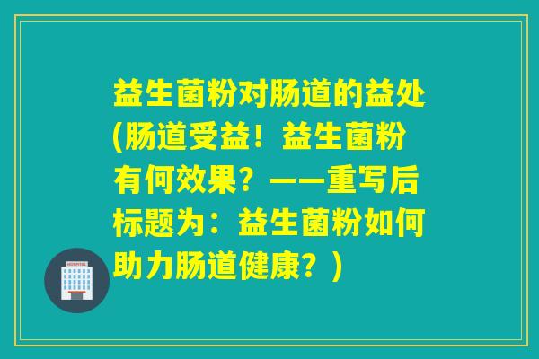 益生菌粉对肠道的益处(肠道受益！益生菌粉有何效果？——重写后标题为：益生菌粉如何助力肠道健康？)