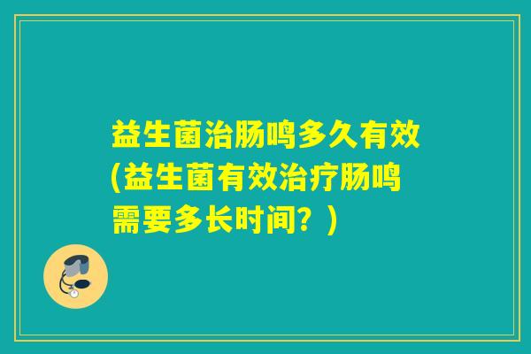 益生菌肠鸣多久有效(益生菌有效肠鸣需要多长时间?) 益生菌肠鸣多久有效(益生菌有效肠鸣需要多长时间?)