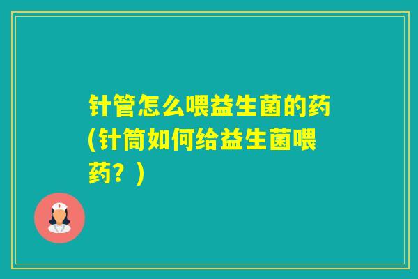 针管怎么喂益生菌的药(针筒如何给益生菌喂药?) 针管怎么喂益生菌的药(针筒如何给益生菌喂药?)
