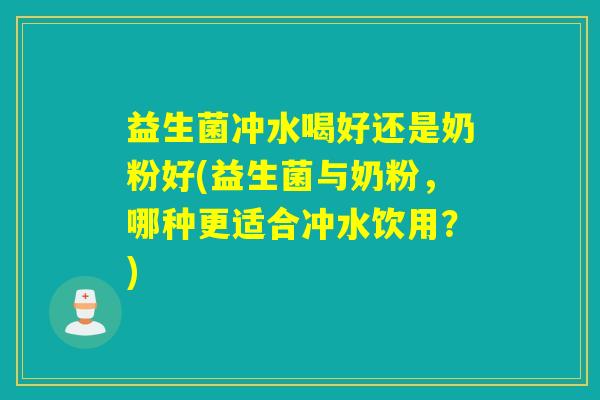 益生菌冲水喝好还是奶粉好(益生菌与奶粉，哪种更适合冲水饮用？)
