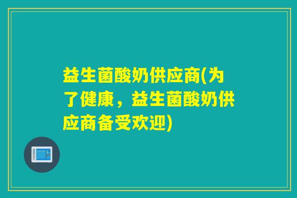 益生菌酸奶供应商(为了健康,益生菌酸奶供应商备受欢迎) 益生菌酸奶供应商(为了健康,益生菌酸奶供应商备受欢迎)