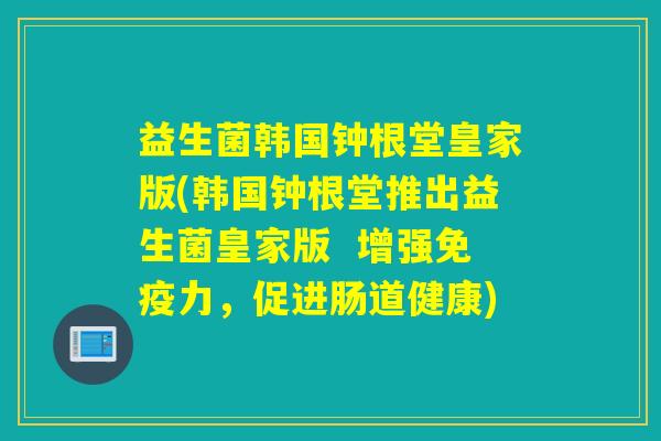 益生菌韩国钟根堂皇家版(韩国钟根堂推出益生菌皇家版  增强力，促进肠道健康)