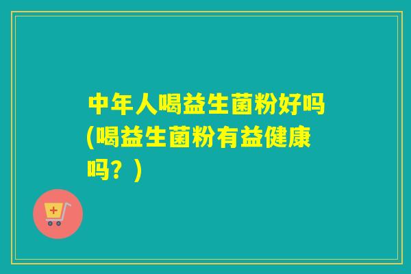 中年人喝益生菌粉好吗(喝益生菌粉有益健康吗?) 中年人喝益生菌粉好吗(喝益生菌粉有益健康吗?)
