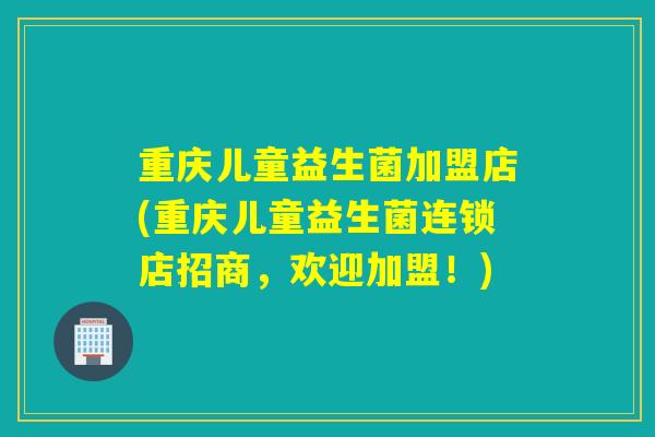 重庆儿童益生菌加盟店(重庆儿童益生菌连锁店招商，欢迎加盟！)