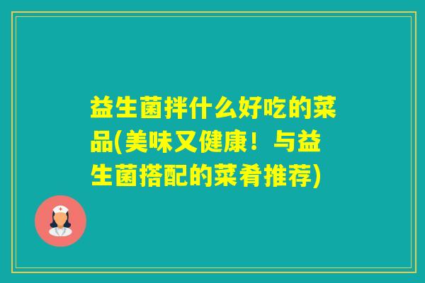 益生菌拌什么好吃的菜品(美味又健康!与益生菌搭配的菜肴推荐) 益生菌拌什么好吃的菜品(美味又健康!与益生菌搭配的菜肴推荐)