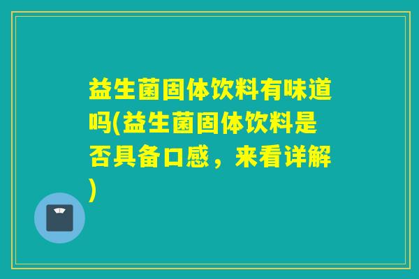 益生菌固体饮料有味道吗(益生菌固体饮料是否具备口感，来看详解)