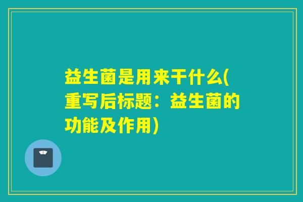 益生菌是用来干什么(重写后标题:益生菌的功能及作用) 益生菌是用来干什么(重写后标题:益生菌的功能及作用)