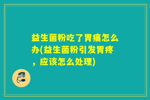 益生菌粉吃了胃痛怎么办(益生菌粉引发胃疼，应该怎么处理)