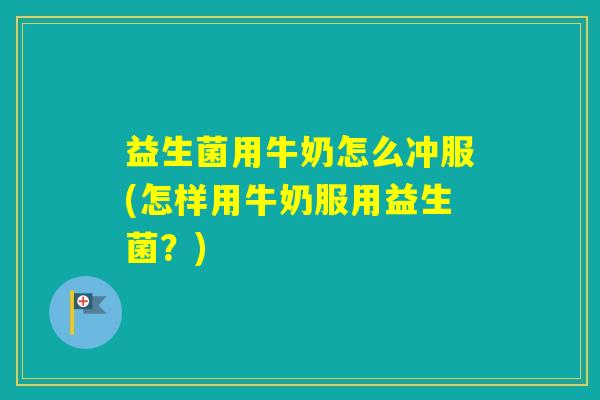 益生菌用牛奶怎么冲服(怎样用牛奶服用益生菌?) 益生菌用牛奶怎么冲服(怎样用牛奶服用益生菌?)