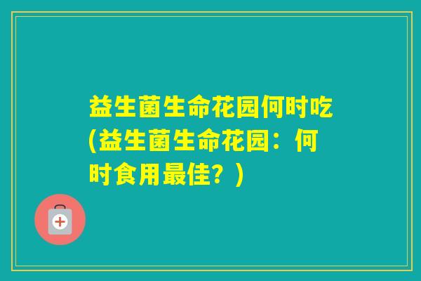 益生菌生命花园何时吃(益生菌生命花园：何时食用佳？)