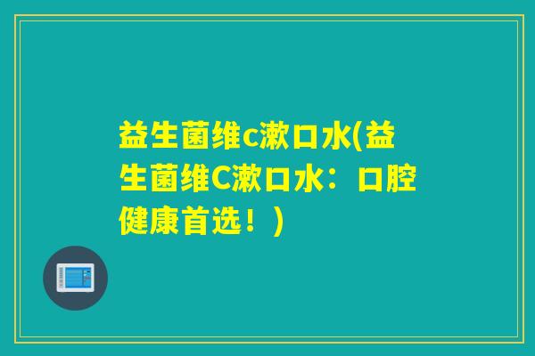益生菌维c漱口水(益生菌维C漱口水:口腔健康首选!) 益生菌维c漱口水(益生菌维C漱口水:口腔健康首选!)