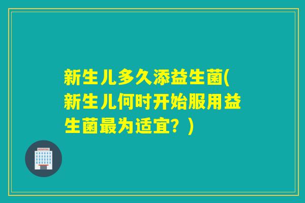 新生儿多久添益生菌(新生儿何时开始服用益生菌为适宜？)