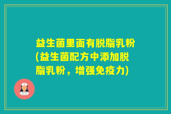 益生菌里面有脱脂乳粉(益生菌配方中添加脱脂乳粉，增强力)