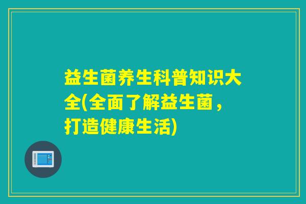 益生菌养生科普知识大全(全面了解益生菌,打造健康生活) 益生菌养生科普知识大全(全面了解益生菌,打造健康生活)