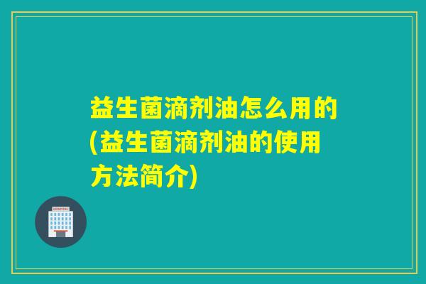 益生菌滴剂油怎么用的(益生菌滴剂油的使用方法简介) 益生菌滴剂油怎么用的(益生菌滴剂油的使用方法简介)