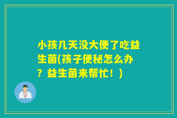 小孩几天没大便了吃益生菌(孩子怎么办？益生菌来帮忙！)