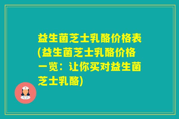 益生菌芝士乳酪价格表(益生菌芝士乳酪价格一览:让你买对益生菌芝士乳酪) 益生菌芝士乳酪价格表(益生菌芝士乳酪价格一览:让你买对益生菌芝士乳酪)