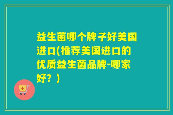 益生菌哪个牌子好美国进口(推荐美国进口的优质益生菌品牌-哪家好?) 益生菌哪个牌子好美国进口(推荐美国进口的优质益生菌品牌-哪家好?)