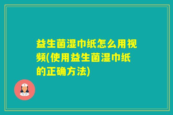 益生菌湿巾纸怎么用视频(使用益生菌湿巾纸的正确方法)