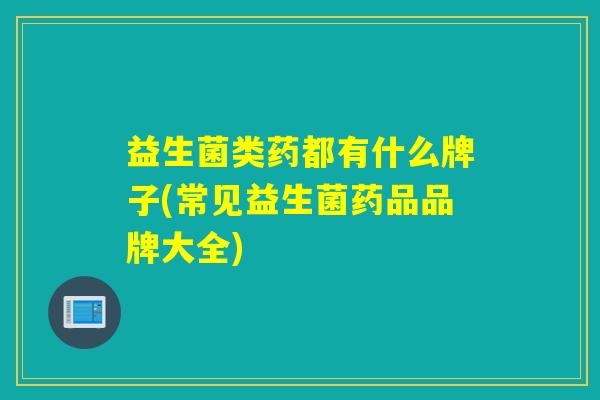 益生菌类药都有什么牌子(常见益生菌药品品牌大全) 益生菌类药都有什么牌子(常见益生菌药品品牌大全)