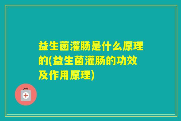 益生菌灌肠是什么原理的(益生菌灌肠的功效及作用原理)