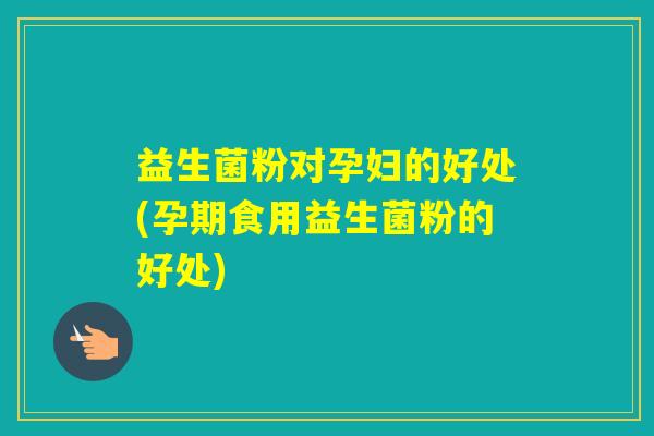 益生菌粉对孕妇的好处(孕期食用益生菌粉的好处)