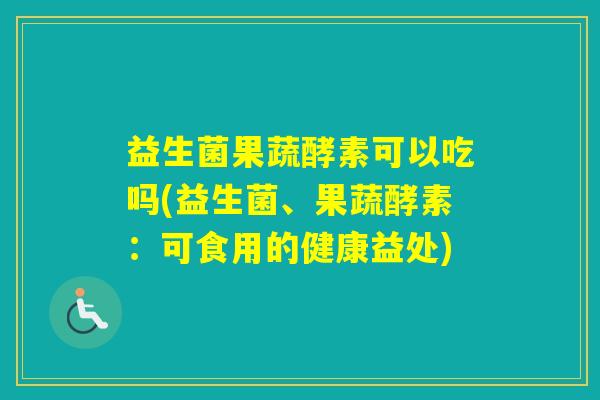 益生菌果蔬酵素可以吃吗(益生菌、果蔬酵素:可食用的健康益处) 益生菌果蔬酵素可以吃吗(益生菌、果蔬酵素:可食用的健康益处)