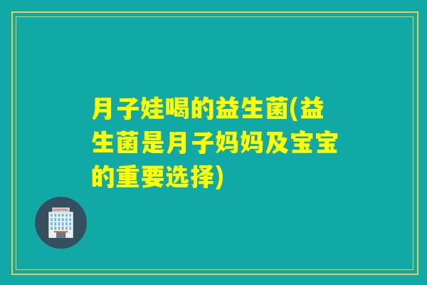 月子娃喝的益生菌(益生菌是月子妈妈及宝宝的重要选择)