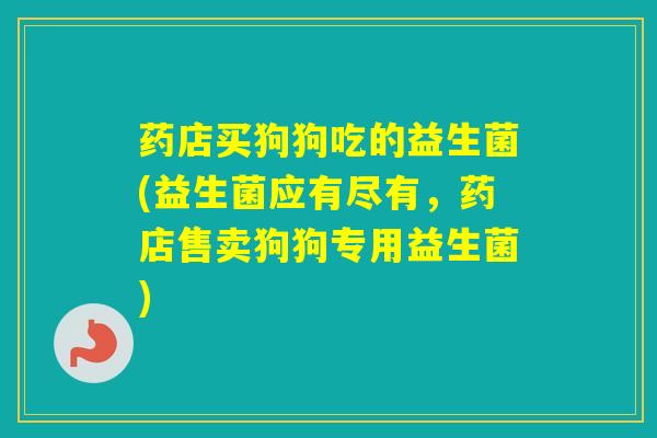 药店买狗狗吃的益生菌(益生菌应有尽有，药店售卖狗狗专用益生菌)