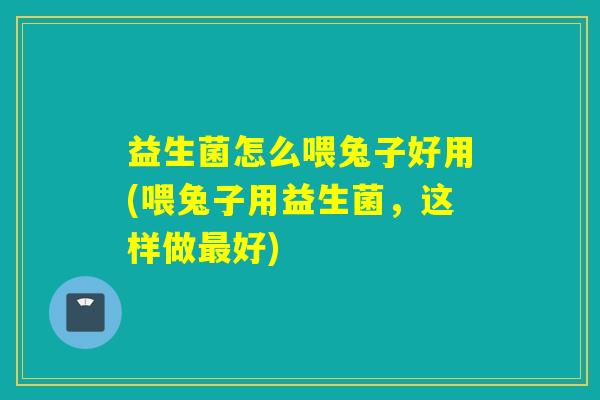 益生菌怎么喂兔子好用(喂兔子用益生菌，这样做好)