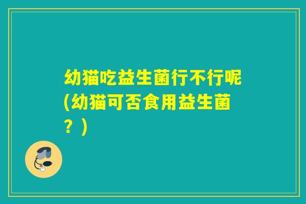 幼猫吃益生菌行不行呢(幼猫可否食用益生菌？)