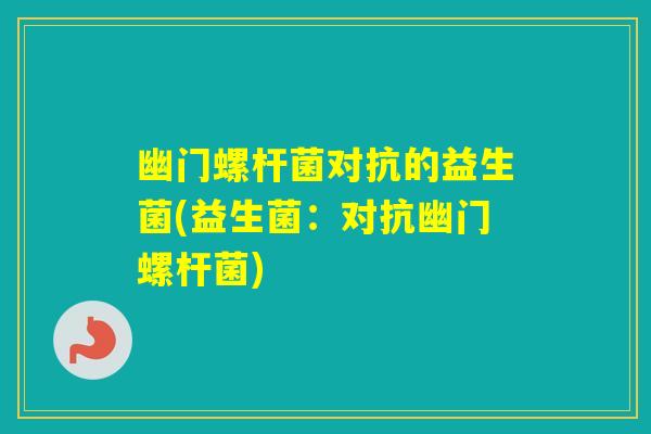 幽门螺杆菌对抗的益生菌(益生菌：对抗幽门螺杆菌)