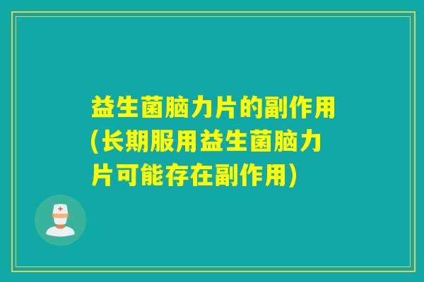 益生菌脑力片的副作用(长期服用益生菌脑力片可能存在副作用)