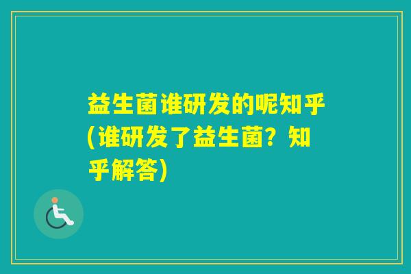 益生菌谁研发的呢知乎(谁研发了益生菌？知乎解答)