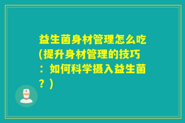 益生菌身材管理怎么吃(提升身材管理的技巧：如何科学摄入益生菌？)